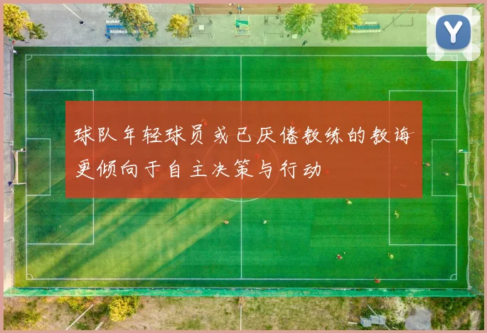 球队年轻球员或已厌倦教练的教诲更倾向于自主决策与行动