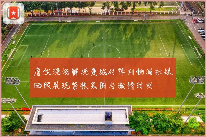 詹俊现场解说曼城对阵利物浦社媒晒照展现紧张氛围与激情时刻