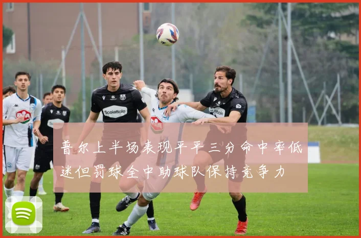 普尔上半场表现平平三分命中率低迷但罚球全中助球队保持竞争力