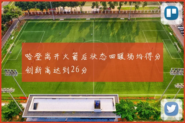 哈登离开火箭后状态回暖场均得分创新高达到26分