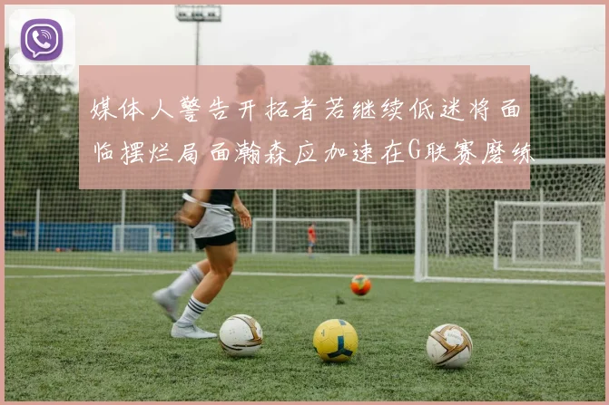 媒体人警告开拓者若继续低迷将面临摆烂局面瀚森应加速在G联赛磨练技能