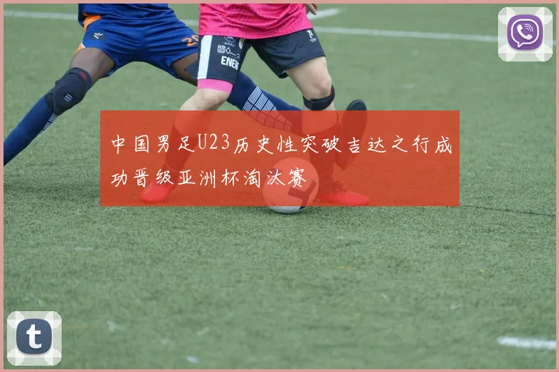 中国男足U23历史性突破吉达之行成功晋级亚洲杯淘汰赛