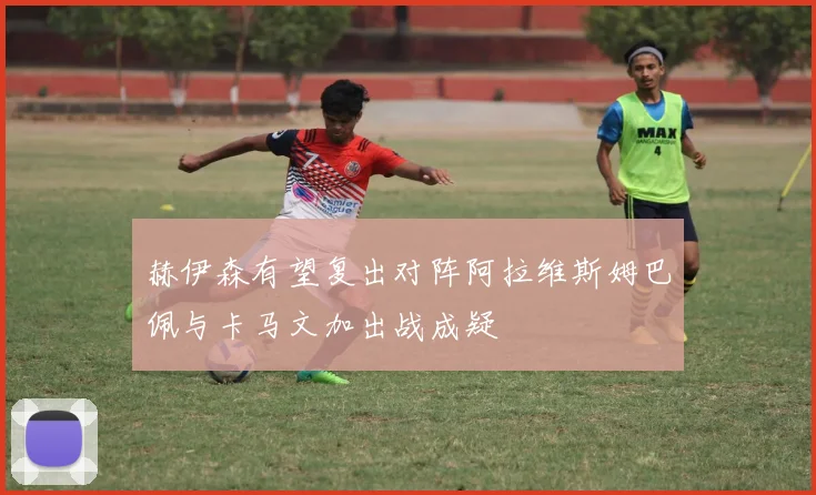 赫伊森有望复出对阵阿拉维斯姆巴佩与卡马文加出战成疑