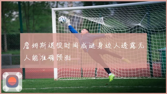 詹姆斯退役时间成谜身边人透露无人能准确预测