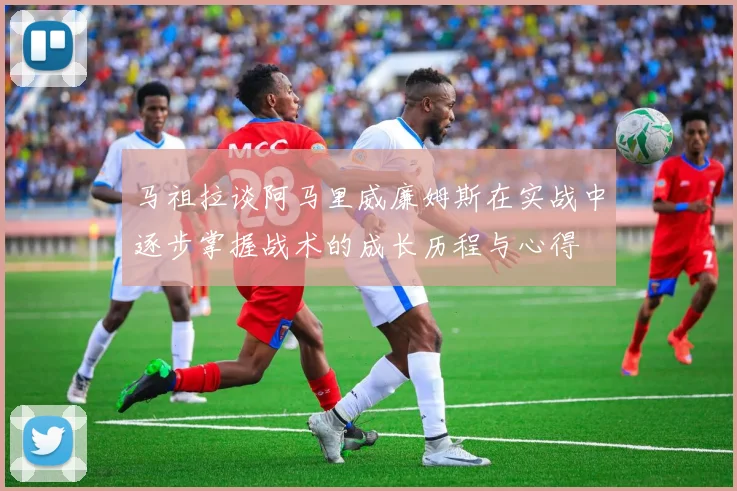 马祖拉谈阿马里威廉姆斯在实战中逐步掌握战术的成长历程与心得