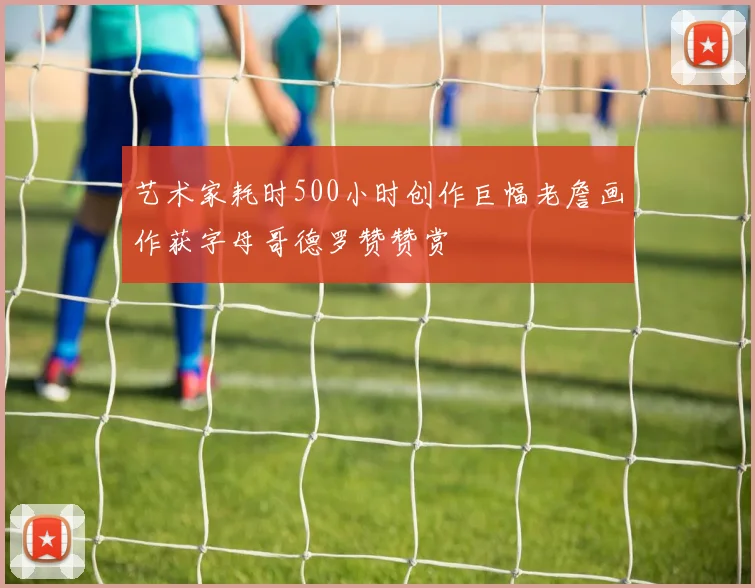 艺术家耗时500小时创作巨幅老詹画作获字母哥德罗赞赞赏