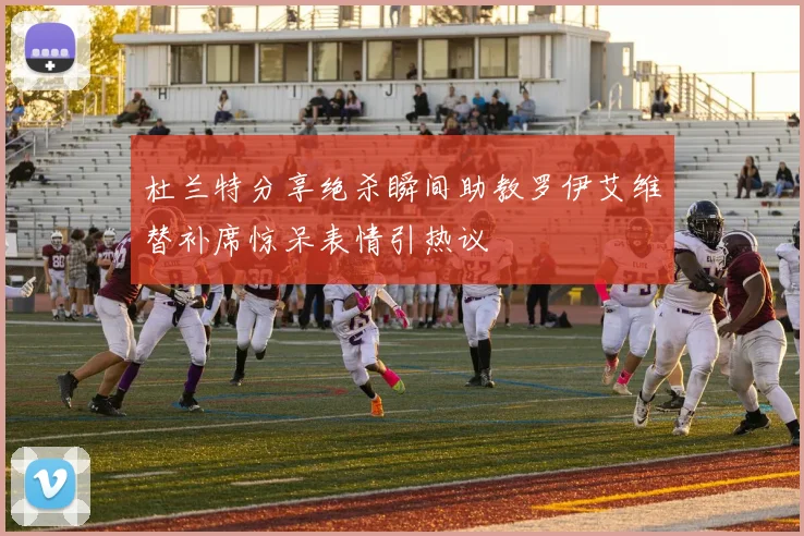 杜兰特分享绝杀瞬间助教罗伊艾维替补席惊呆表情引热议