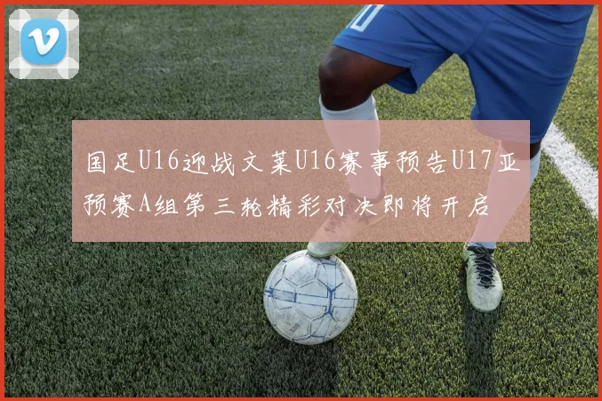 国足U16迎战文莱U16赛事预告U17亚预赛A组第三轮精彩对决即将开启