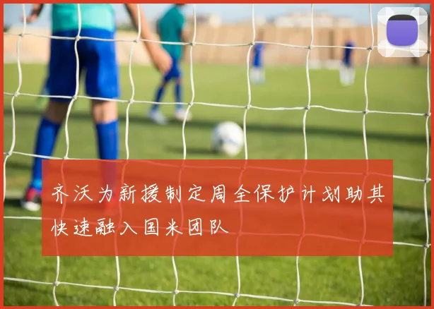 齐沃为新援制定周全保护计划助其快速融入国米团队