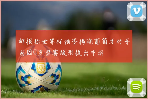 邮报称世界杯抽签揭晓葡萄牙对手或因C罗禁赛缓刑提出申诉