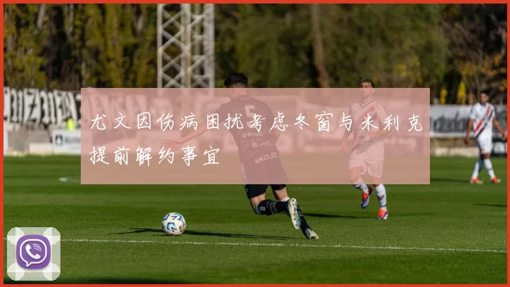 尤文因伤病困扰考虑冬窗与米利克提前解约事宜
