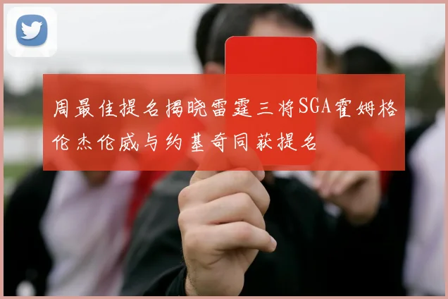 周最佳提名揭晓雷霆三将SGA霍姆格伦杰伦威与约基奇同获提名