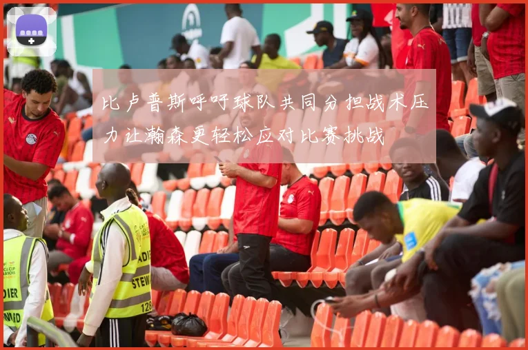比卢普斯呼吁球队共同分担战术压力让瀚森更轻松应对比赛挑战