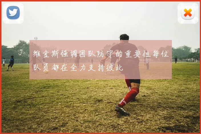 维金斯强调团队防守的重要性每位队员都在全力支持彼此