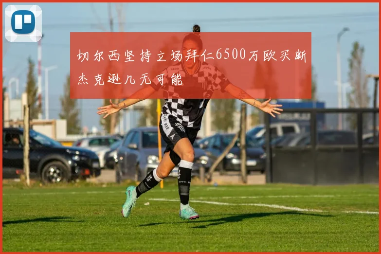 切尔西坚持立场拜仁6500万欧买断杰克逊几无可能