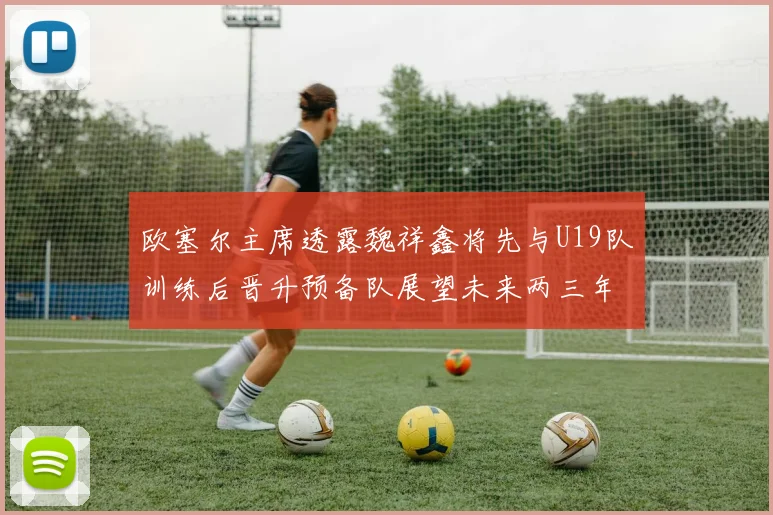 欧塞尔主席透露魏祥鑫将先与U19队训练后晋升预备队展望未来两三年进入一线队
