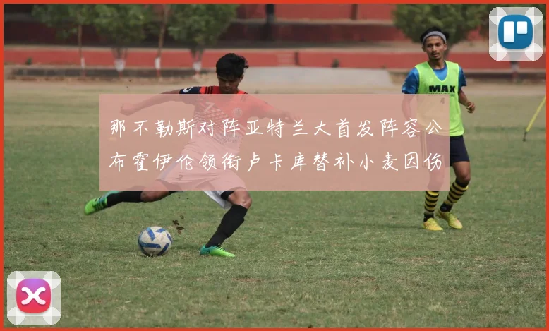 那不勒斯对阵亚特兰大首发阵容公布霍伊伦领衔卢卡库替补小麦因伤缺阵