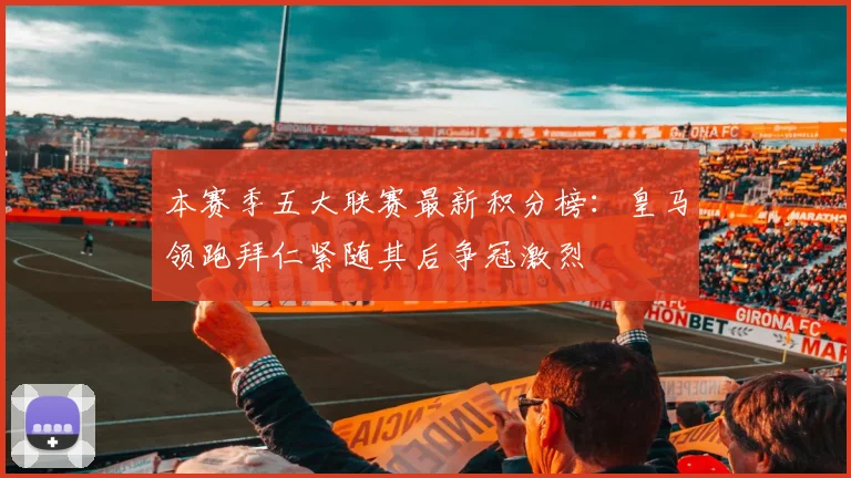 本赛季五大联赛最新积分榜：皇马领跑拜仁紧随其后争冠激烈