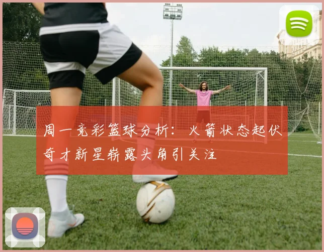 周一竞彩篮球分析：火箭状态起伏奇才新星崭露头角引关注