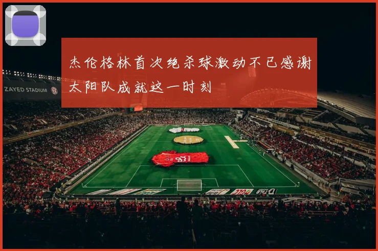 杰伦格林首次绝杀球激动不已感谢太阳队成就这一时刻