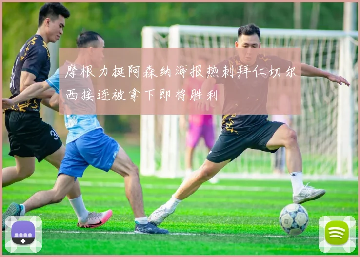 摩根力挺阿森纳海报热刺拜仁切尔西接连被拿下即将胜利