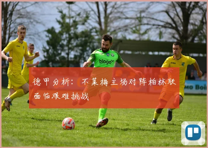 德甲分析：不莱梅主场对阵柏林联面临艰难挑战