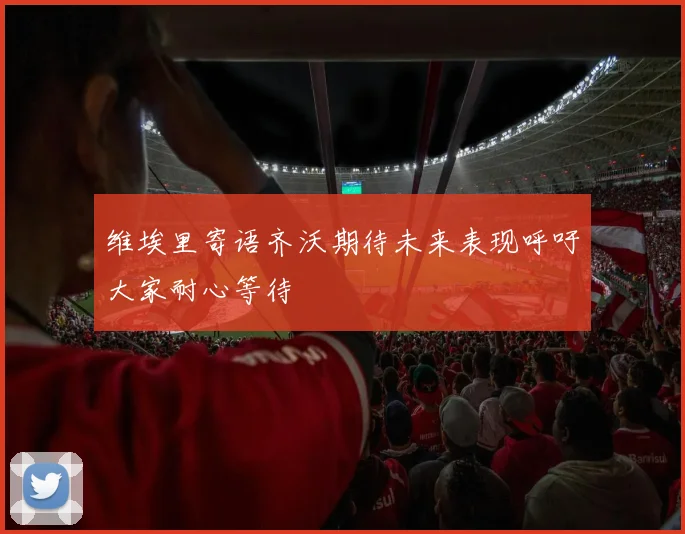 维埃里寄语齐沃期待未来表现呼吁大家耐心等待