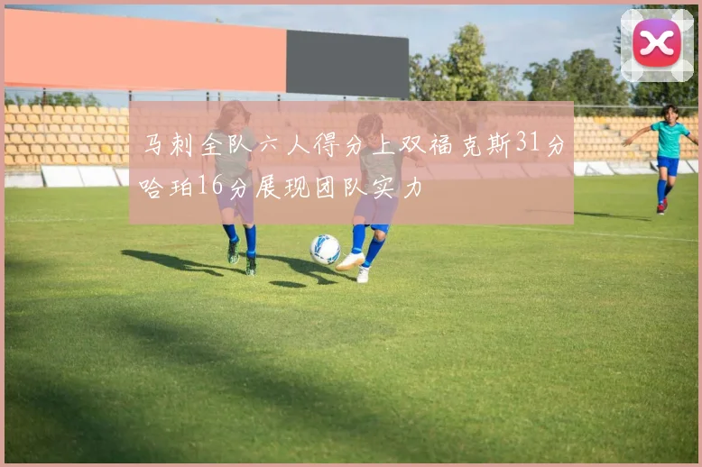 马刺全队六人得分上双福克斯31分哈珀16分展现团队实力
