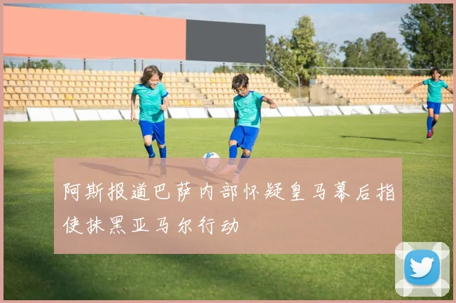 阿斯报道巴萨内部怀疑皇马幕后指使抹黑亚马尔行动
