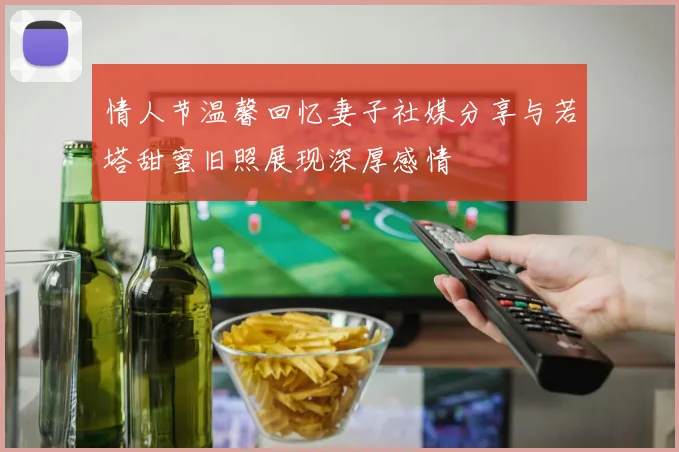 情人节温馨回忆妻子社媒分享与若塔甜蜜旧照展现深厚感情