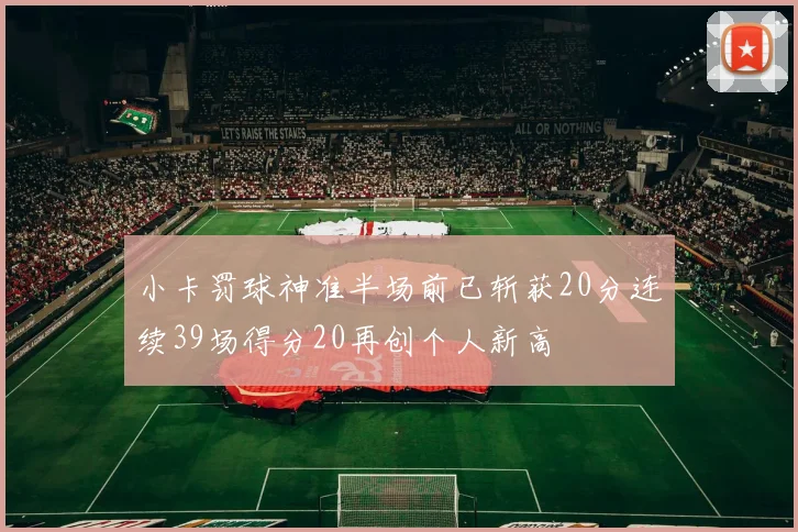 小卡罚球神准半场前已斩获20分连续39场得分20再创个人新高