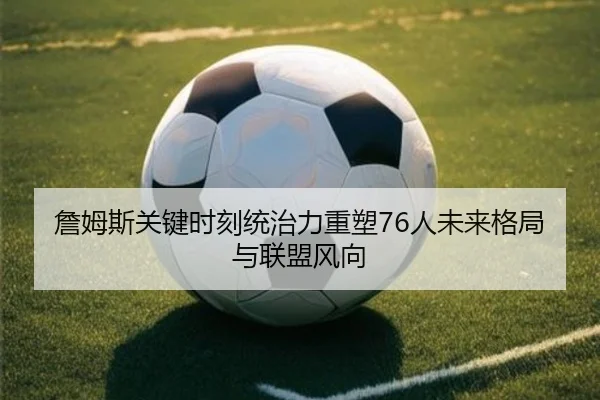 詹姆斯关键时刻统治力重塑76人未来格局与联盟风向 | c7c7app